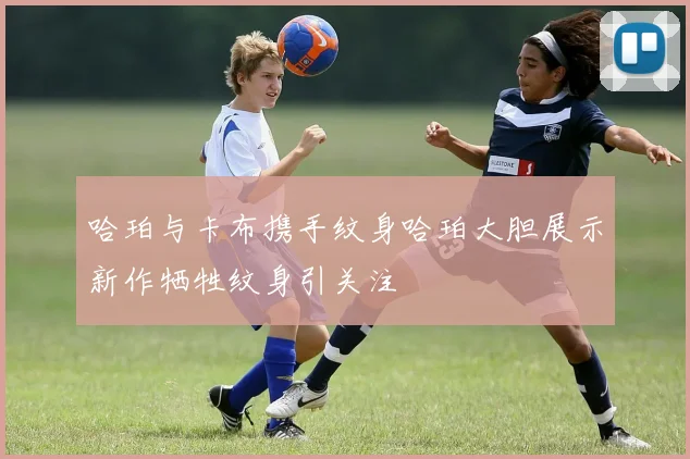 哈珀与卡布携手纹身哈珀大胆展示新作牺牲纹身引关注