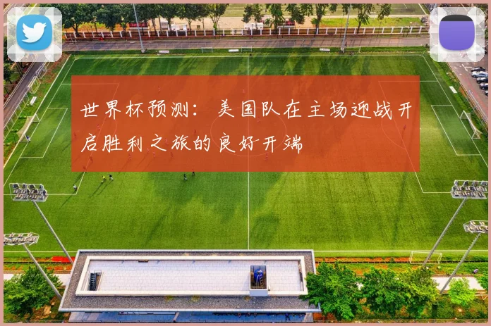 世界杯预测：美国队在主场迎战开启胜利之旅的良好开端