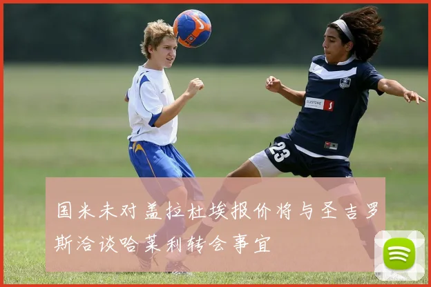 国米未对盖拉杜埃报价将与圣吉罗斯洽谈哈莱利转会事宜