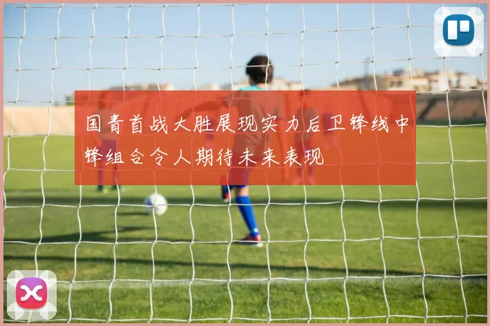 国青首战大胜展现实力后卫锋线中锋组合令人期待未来表现