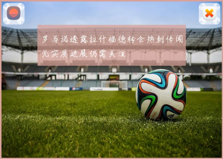 罗马诺透露拉什福德转会热刺传闻无实质进展仍需关注
