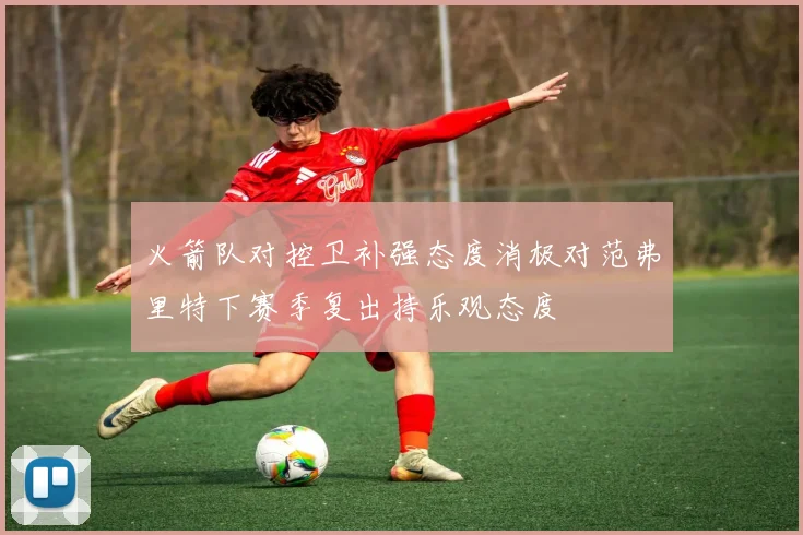 火箭队对控卫补强态度消极对范弗里特下赛季复出持乐观态度