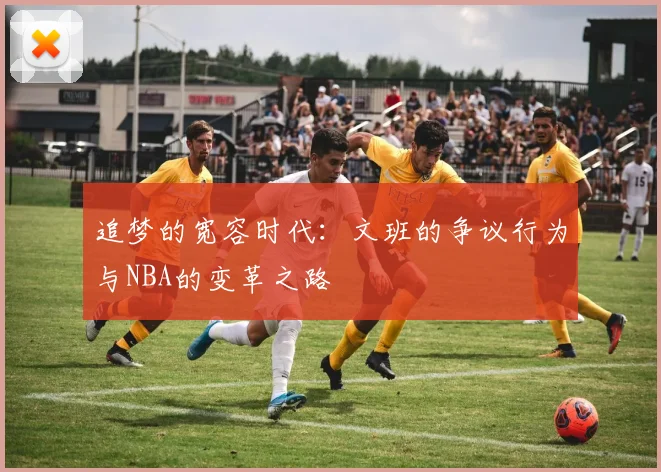 追梦的宽容时代：文班的争议行为与NBA的变革之路