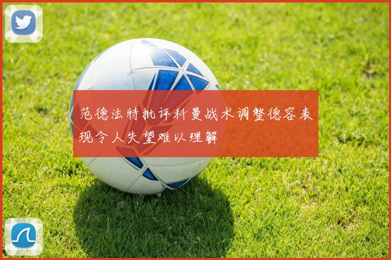 范德法特批评科曼战术调整德容表现令人失望难以理解