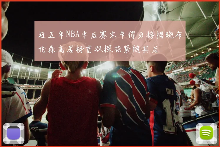 近五年NBA季后赛末节得分榜揭晓布伦森高居榜首双探花紧随其后