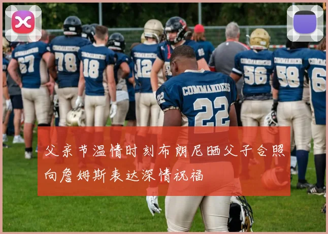 父亲节温情时刻布朗尼晒父子合照向詹姆斯表达深情祝福
