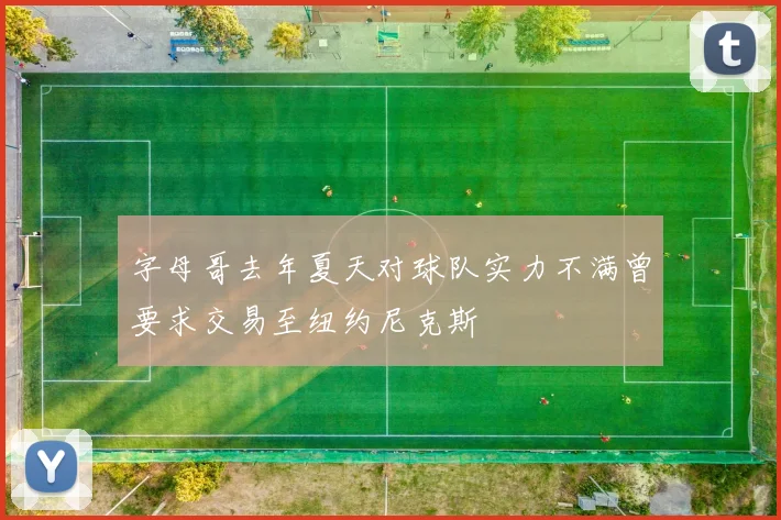 字母哥去年夏天对球队实力不满曾要求交易至纽约尼克斯