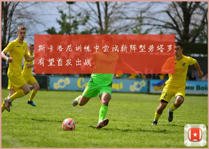 斯卡洛尼训练中尝试新阵型劳塔罗有望首发出战