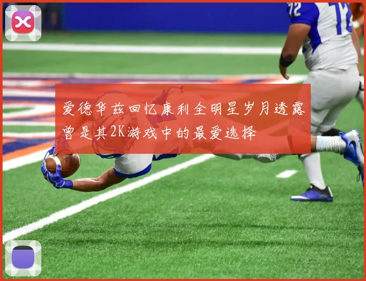爱德华兹回忆康利全明星岁月透露曾是其2K游戏中的最爱选择