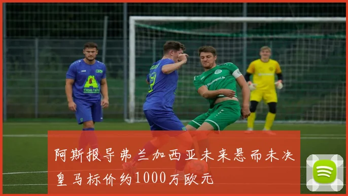 阿斯报导弗兰加西亚未来悬而未决皇马标价约1000万欧元